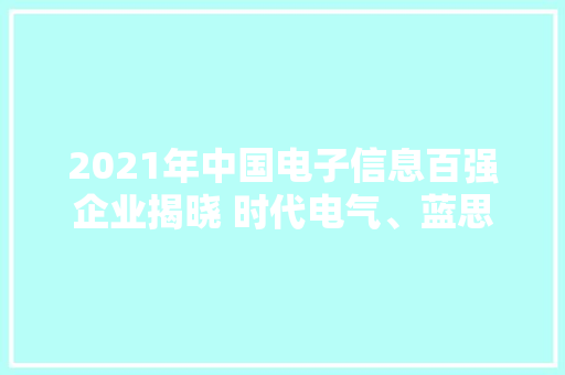 2021年中国电子信息百强企业揭晓 时代电气、蓝思科技上榜 2021年中国电子信息百强企业揭晓 时代电气、蓝思科技上榜 互联通信