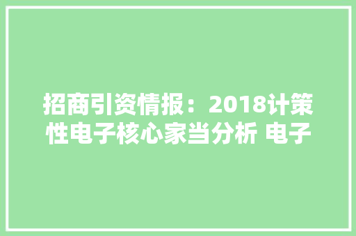 招商引资情报：2018计策性电子核心家当分析 电子家当各领域供应商名单汇总