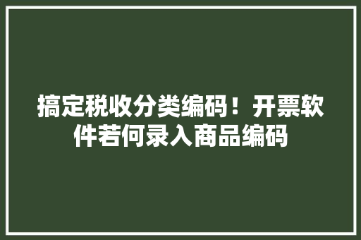 搞定税收分类编码！开票软件若何录入商品编码