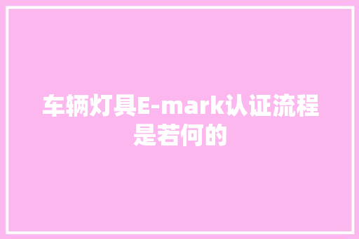 车辆灯具E-mark认证流程是若何的