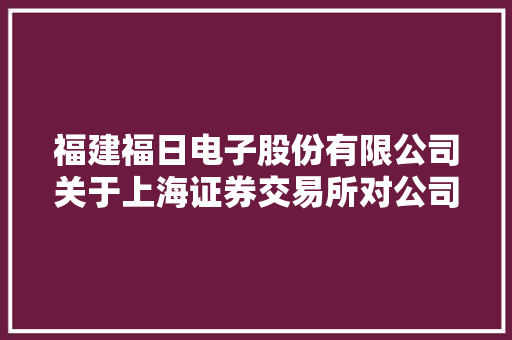福建福日电子股份有限公司关于上海证券交易所对公司2016年年报事后审核问询函的回答通知书记