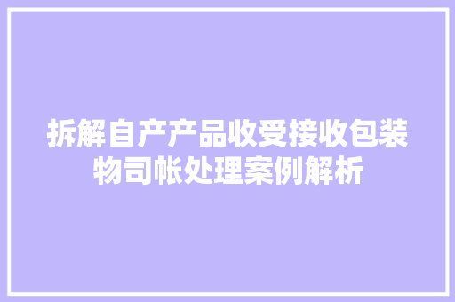 拆解自产产品收受接收包装物司帐处理案例解析 拆解自产产品收受接收包装物司帐处理案例解析 互联通信
