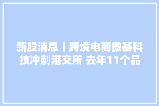 新股消息｜跨境电商傲基科技冲刺港交所 去年11个品牌GMV超1亿元 新股消息｜跨境电商傲基科技冲刺港交所 去年11个品牌GMV超1亿元 智能家居