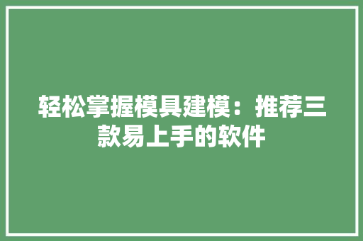 轻松掌握模具建模：推荐三款易上手的软件 轻松掌握模具建模：推荐三款易上手的软件 人工智能
