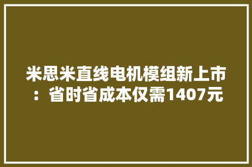 米思米直线电机模组新上市：省时省成本仅需1407元/套 米思米直线电机模组新上市：省时省成本仅需1407元/套 智能科技