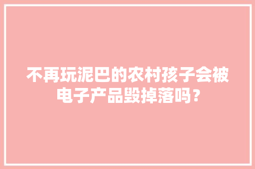 不再玩泥巴的农村孩子会被电子产品毁掉落吗？ 不再玩泥巴的农村孩子会被电子产品毁掉落吗？ 互联通信