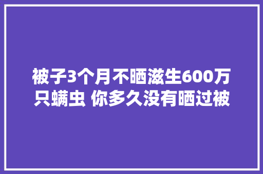 被子3个月不晒滋生600万只螨虫 你多久没有晒过被子了？ 被子3个月不晒滋生600万只螨虫 你多久没有晒过被子了？ 人工智能