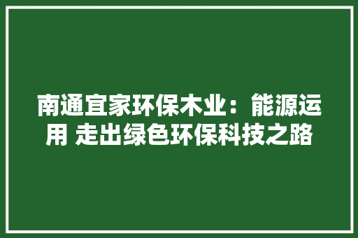 南通宜家环保木业：能源运用 走出绿色环保科技之路