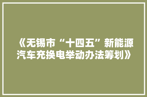 《无锡市“十四五”新能源汽车充换电举动办法筹划》政策解读