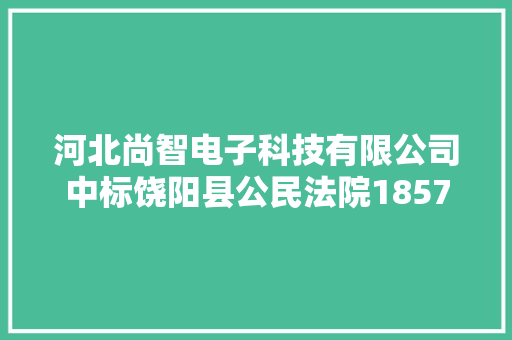 河北尚智电子科技有限公司中标饶阳县公民法院1857071元聪慧法院设备购置项目