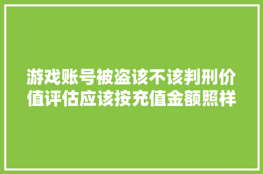 游戏账号被盗该不该判刑价值评估应该按充值金额照样发卖金额？