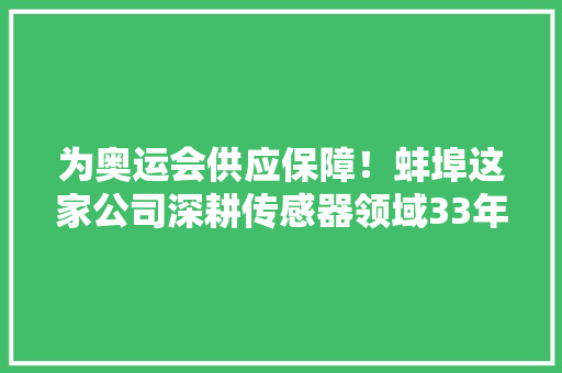 为奥运会供应保障！蚌埠这家公司深耕传感器领域33年！ 为奥运会供应保障！蚌埠这家公司深耕传感器领域33年！ 智能科技