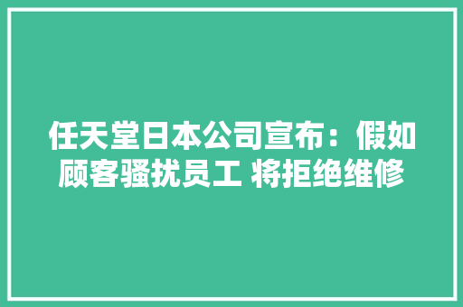 任天堂日本公司宣布：假如顾客骚扰员工 将拒绝维修或更换其产品 任天堂日本公司宣布：假如顾客骚扰员工 将拒绝维修或更换其产品 智能家居