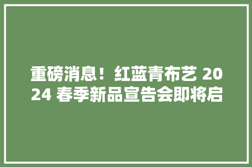 重磅消息！红蓝青布艺 2024 春季新品宣告会即将启动 重磅消息！红蓝青布艺 2024 春季新品宣告会即将启动 智能科技