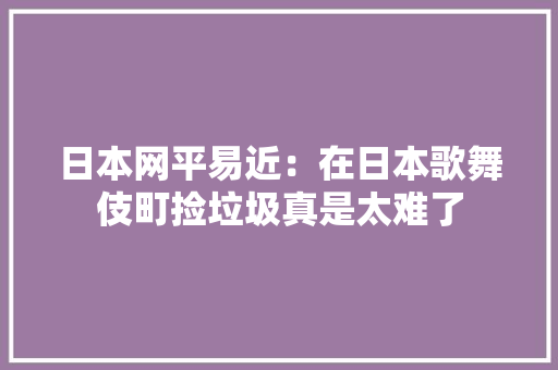 日本网平易近：在日本歌舞伎町捡垃圾真是太难了 日本网平易近：在日本歌舞伎町捡垃圾真是太难了 智能家居