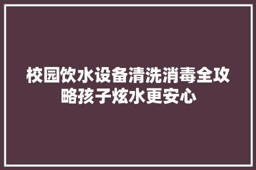 校园饮水设备清洗消毒全攻略孩子炫水更安心