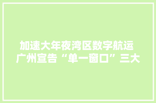 加速大年夜湾区数字航运 广州宣告“单一窗口”三大年夜产品