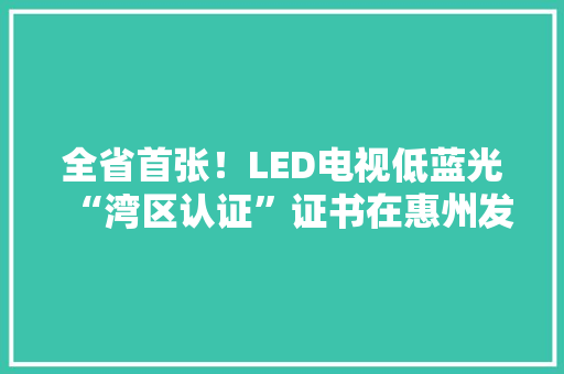全省首张！LED电视低蓝光“湾区认证”证书在惠州发出 全省首张！LED电视低蓝光“湾区认证”证书在惠州发出 智能家居