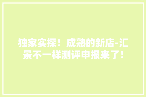 独家实探！成熟的新店-汇景不一样测评申报来了！ 独家实探！成熟的新店-汇景不一样测评申报来了！ 人工智能