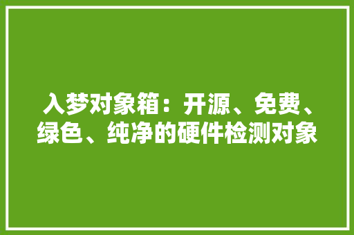 入梦对象箱：开源、免费、绿色、纯净的硬件检测对象合集 入梦对象箱：开源、免费、绿色、纯净的硬件检测对象合集 智能科技