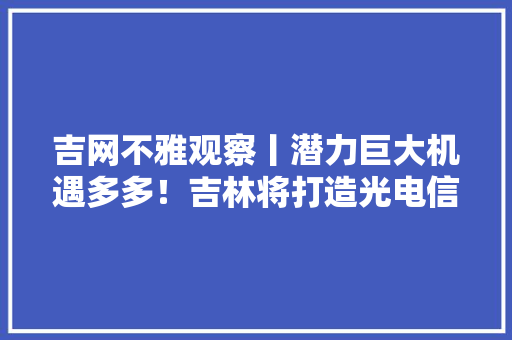吉网不雅观察丨潜力巨大机遇多多！吉林将打造光电信息千亿级家当高地