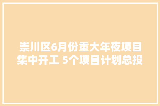 崇川区6月份重大年夜项目集中开工 5个项目计划总投资72亿元