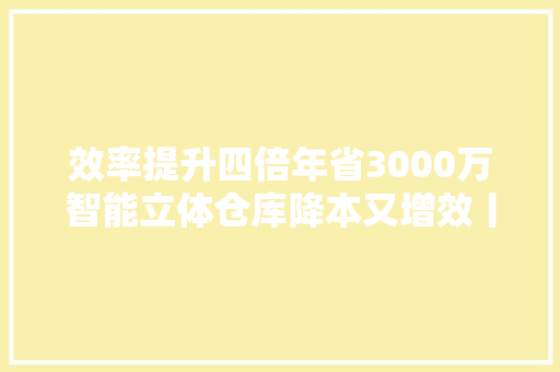 效率提升四倍年省3000万智能立体仓库降本又增效丨立异场景 效率提升四倍年省3000万智能立体仓库降本又增效丨立异场景 人工智能