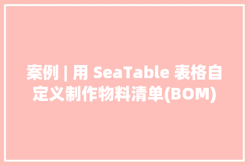 案例 | 用 SeaTable 表格自定义制作物料清单(BOM) 案例 | 用 SeaTable 表格自定义制作物料清单(BOM) 智能家居