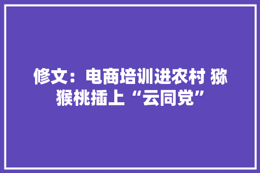 修文：电商培训进农村 猕猴桃插上“云同党” 修文：电商培训进农村 猕猴桃插上“云同党” 互联通信