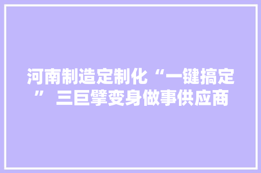 河南制造定制化“一键搞定” 三巨擘变身做事供应商 河南制造定制化“一键搞定” 三巨擘变身做事供应商 人工智能