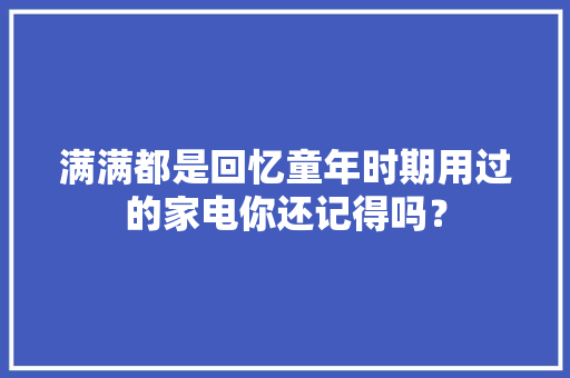 满满都是回忆童年时期用过的家电你还记得吗？ 满满都是回忆童年时期用过的家电你还记得吗？ 人工智能