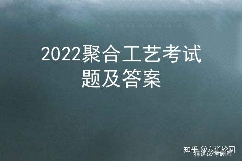 2022聚合工艺考试演习题及谜底 互联通信 2022聚合工艺考试演习题及谜底 2022聚合工艺考试演习题及谜底 互联通信
